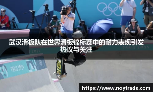 武汉滑板队在世界滑板锦标赛中的耐力表现引发热议与关注
