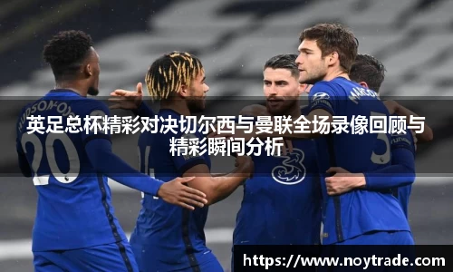 英足总杯精彩对决切尔西与曼联全场录像回顾与精彩瞬间分析